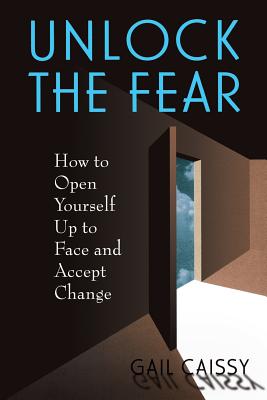 Coperta cărții 'Unlock the Fear: How to Open Yourself Up to Face and Accept Change - Gail Caissy'