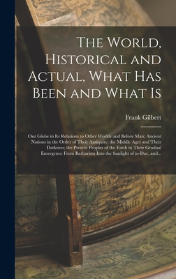 The World, Historical and Actual, What Has Been and What is [microform]: Our Globe in Its Relations to Other Worlds and Before Man; Ancient Nations in - Frank 1839-1899 Gilbert