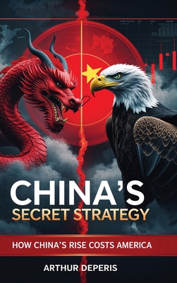 China's Secret Strategy: How China's Rise Costs America - Arthur Deperis