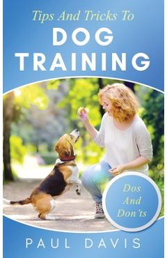 Tips and Tricks to Dog Training A How-To Set of Tips and Techniques for Different Species of Dogs: Based on Real Experiences and Cases