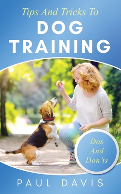 Tips and Tricks to Dog Training A How-To Set of Tips and Techniques for Different Species of Dogs: Based on Real Experiences and Cases - Paul Davis