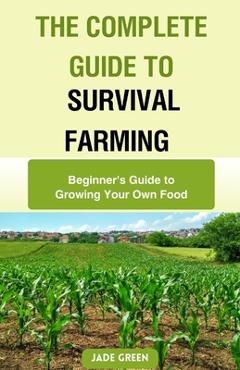 Coperta cărții 'The Complete Guide to Survival Farming: Beginner's Guide to Growing Your Own Food - Jade Green'