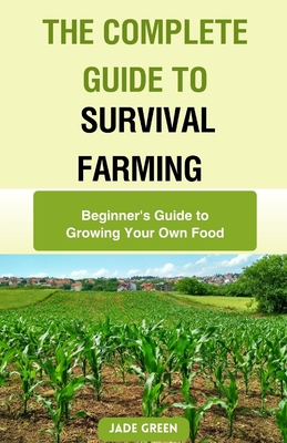 Coperta cărții 'The Complete Guide to Survival Farming: Beginner's Guide to Growing Your Own Food - Jade Green'