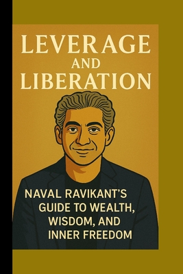 Leverage and Liberation: Naval Ravikant's Guide to Wealth, Wisdom, and Inner Freedom - William M. Caldwell