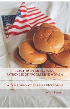 Coperta cărții 'Pray for Us, Molly Ivins, Patroness of Progressive Women: Why a Trump Vote Feels Unforgivable - Leilani Barnett'