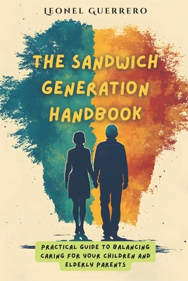 The Sandwich Generation Handbook: Practical guide to balancing caring for your children and elderly parents - Leonel Guerrero