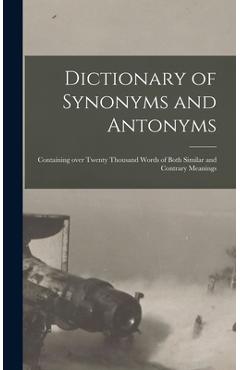 Coperta cărții 'Dictionary of Synonyms and Antonyms: Containing Over Twenty Thousand Words of Both Similar and Contrary Meanings -'