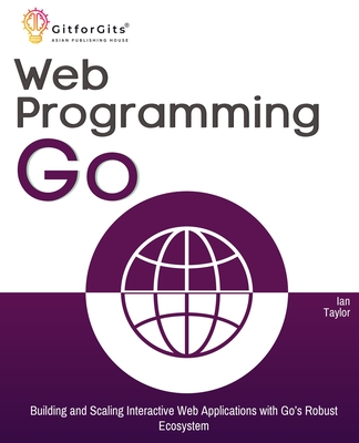 Coperta cărții 'Web Programming with Go: Building and Scaling Interactive Web Applications with Go's Robust Ecosystem - Ian Taylor'
