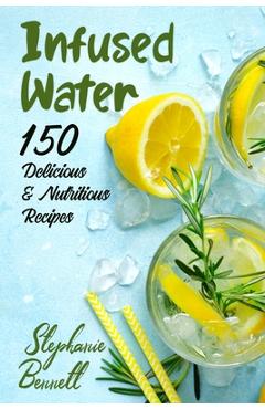 Infused Water: 150 Delicious & Nutritious Recipes - Stephanie Bennett