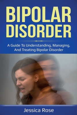Bipolar Disorder: A Guide to Understanding, Managing, and Treating Bipolar Disorder - Jessica Rose