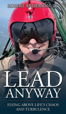 Lead Anyway: Flying Above Life's Chaos and Turbulence - Robert Anderson