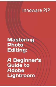 Poza produsului Mastering Photo Editing: A Beginner's Guide to Adobe Lightroom - Innoware Pjp