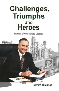 Coperta cărții 'Challenges, Triumphs and Heroes: Memoirs of my Celanese Odyssey - Edward H. Muñoz'