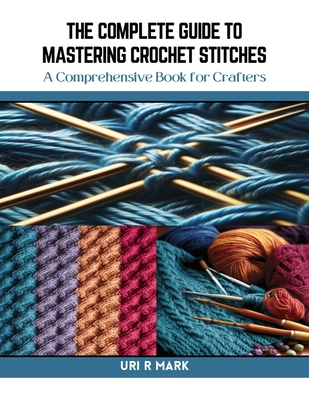 The Complete Guide to Mastering Crochet Stitches: A Comprehensive Book for Crafters - Uri R. Mark