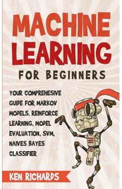 Coperta cărții 'Machine Learning: For Beginners - Your Comprehensive Guide For Markov Models, Reinforced Learning, Model Evaluation,'