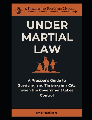 Under Martial Law: A Prepper's Guide To Surviving and Thriving in a City When the Government Takes Control - Kyle Harrison