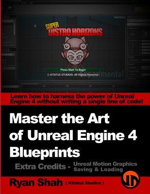 Master the Art of Unreal Engine 4 - Blueprints - Extra Credits (Saving & Loading + Unreal Motion Graphics!): Multiple Mini-Projects to Boost your Unre - Ryan Shah