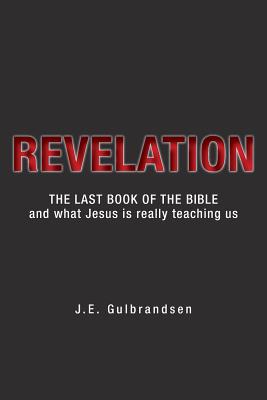 Revelation: The Last Book of the Bible and What Jesus is Really Teaching Us - J. E. Gulbrandsen