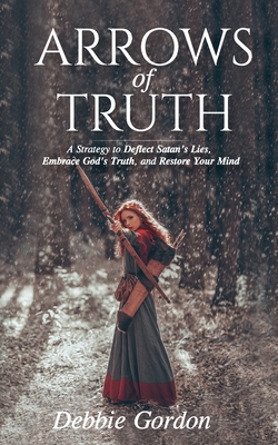 Arrows of Truth: A Strategy to Deflect Satan's Lies, Embrace God's Truth, and Restore Your Mind - Debbie Gordon