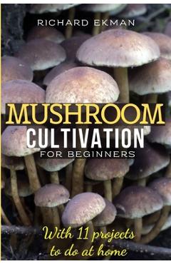 Coperta cărții 'Mushroom Cultivation for Beginners: The Essential Guide to Growing Mushrooms Indoors & Outdoors - Richard Ekman'