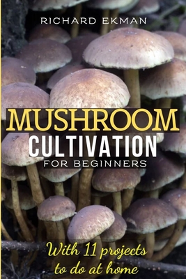 Mushroom Cultivation for Beginners: The Essential Guide to Growing Mushrooms Indoors & Outdoors - Richard Ekman