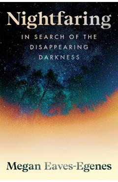 Coperta cărții 'Nightfaring: In Search of the Disappearing Darkness - Megan Eaves-egenes'