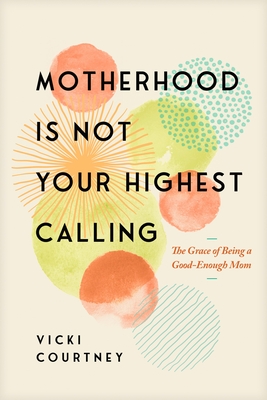 Coperta cărții 'Motherhood Is Not Your Highest Calling: The Grace of Being a Good-Enough Mom - Vicki Courtney'