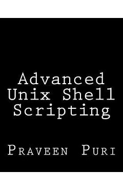 Poza produsului Advanced Unix Shell Scripting: How to Reduce Your Labor and Increase Your Effectiveness Through Mastery of Unix Shell Scripting and Awk Programming - Praveen Puri