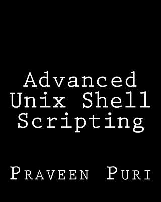 Advanced Unix Shell Scripting: How to Reduce Your Labor and Increase Your Effectiveness Through Mastery of Unix Shell Scripting and Awk Programming - Praveen Puri
