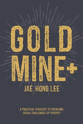 Gold Mine+: A Practical Strategy to Overcome Social Challenges of Poverty - Jae Hong Lee