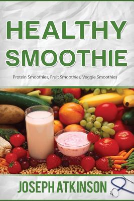 Healthy Smoothie: Protein Smoothies, Fruit Smoothies, Veggie Smoothies (Cleanse, Detox, Weight Loss) - Joseph Aktinson