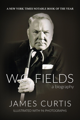 W. C. Fields: A Biography - James Curtis