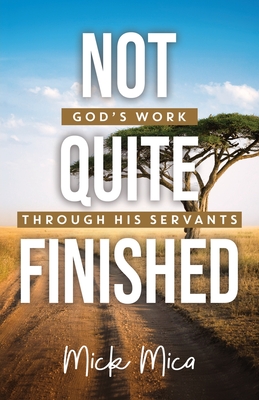 Coperta cărții 'Not Quite Finished: God's Work Through His Servants - Mick Mica'