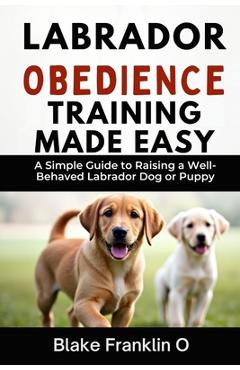 Coperta cărții 'Labrador Obedience Training Made Easy: A Simple Guide To Raising A Well-Behaved Labrador Dog Or Puppy - Blake Franklin'