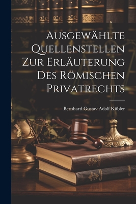 Ausgewählte Quellenstellen Zur Erläuterung Des Römischen Privatrechts - Bernhard Gustav Adolf Kübler