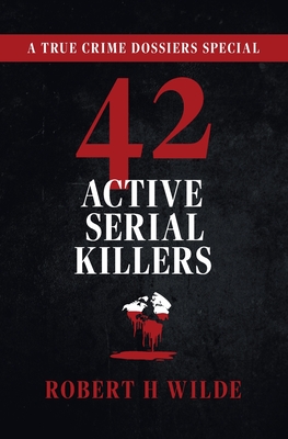 42 Active Serial Killers: A True Crime Dossiers Special - Robert H. Wilde