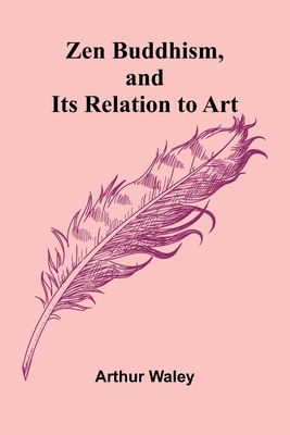 Zen Buddhism, and Its Relation to Art - Arthur Waley