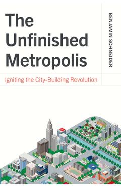 Poza produsului The Unfinished Metropolis: Igniting the City-Building Revolution - Benjamin Schneider