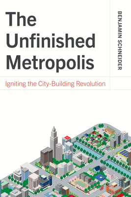 The Unfinished Metropolis: Igniting the City-Building Revolution - Benjamin Schneider