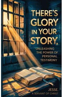 Coperta cărții 'There's Glory In Your Story, Unleashing The Power of Personal Testimony - Jesse A. Servant Of Christ'