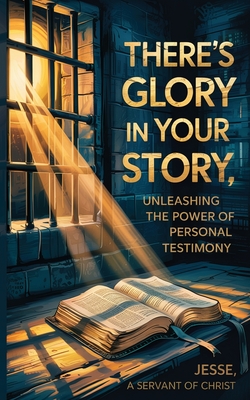 Coperta cărții 'There's Glory In Your Story, Unleashing The Power of Personal Testimony - Jesse A. Servant Of Christ'