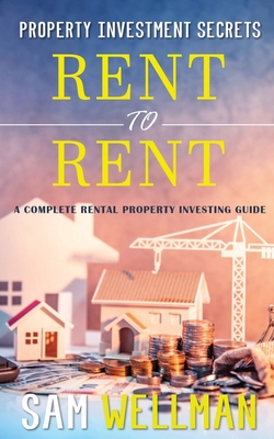 Property Investment Secrets - Rent to Rent: A Complete Rental Property Investing Guide: Using HMO's and Sub-Letting to Build a Passive Income and Achi - Sam Wellman