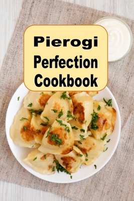 Pierogi Perfection Cookbook: Traditional and Inspired Recipes From Poland and Beyond - Laura Sommers