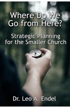 Where Do We Go from Here?: Strategic Planning for the Smaller Church - Leo A. Endel