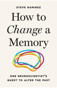 Coperta cărții 'How to Change a Memory: One Neuroscientist's Quest to Alter the Past - Steve Ramirez'