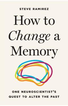 How to Change a Memory: One Neuroscientist's Quest to Alter the Past - Steve Ramirez