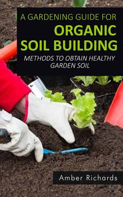 Coperta cărții 'A Gardening Guide For Organic Soil Building: Methods to Obtain Healthy Garden Soil - Amber Richards'