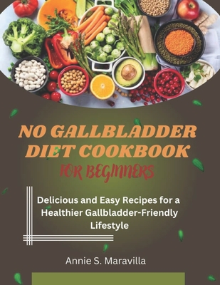 No Gallbladder Diet Cookbook For Beginners: Delicious and Easy Recipes for a Healthier, Gallbladder-Friendly Lifestyle - Annie S. Maravilla
