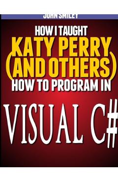 Coperta cărții 'How I taught Katy Perry (and others) to program in Visual C# - John Smiley'