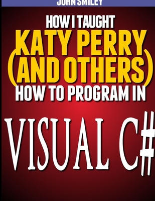 Coperta cărții 'How I taught Katy Perry (and others) to program in Visual C# - John Smiley'